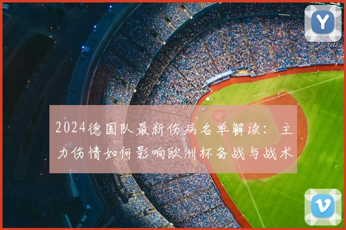 2024德国队最新伤病名单解读:主力伤情如何影响欧洲杯备战与战术?
