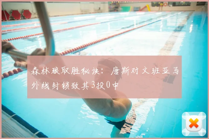 森林狼取胜秘诀：唐斯对文班亚马外线封锁致其3投0中