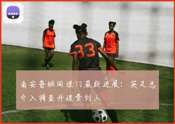 南安普顿间谍门最新进展：英足总介入调查并追责到人
