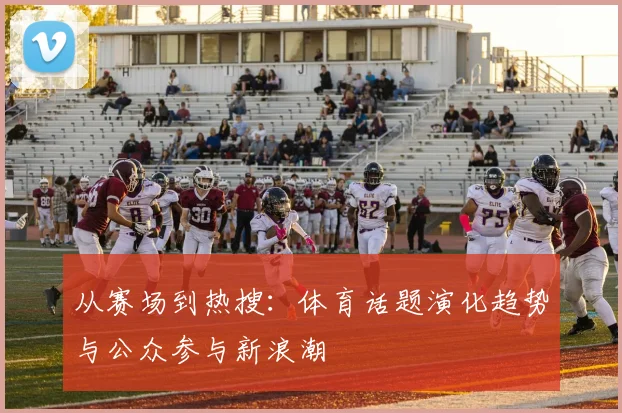 从赛场到热搜：体育话题演化趋势与公众参与新浪潮
