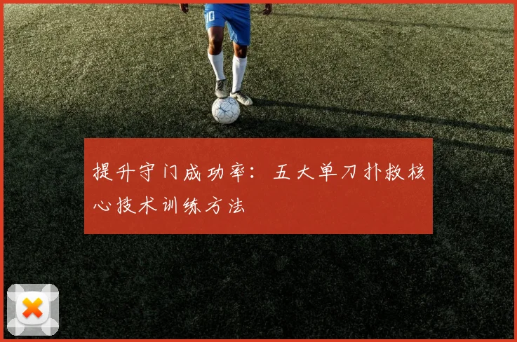 提升守门成功率:五大单刀扑救核心技术训练方法