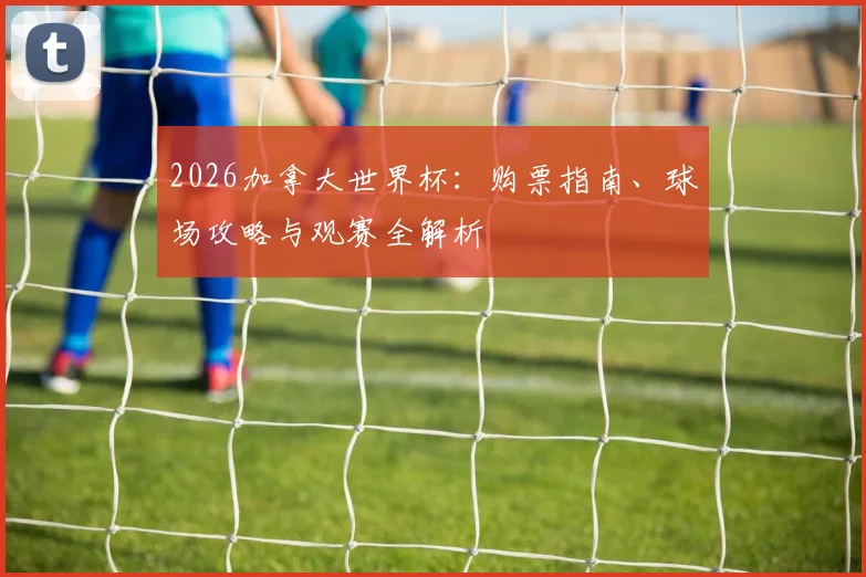 2026加拿大世界杯：购票指南、球场攻略与观赛全解析