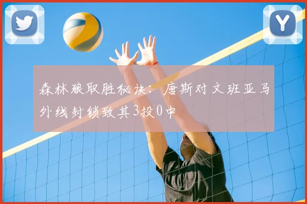 森林狼取胜秘诀:唐斯对文班亚马外线封锁致其3投0中