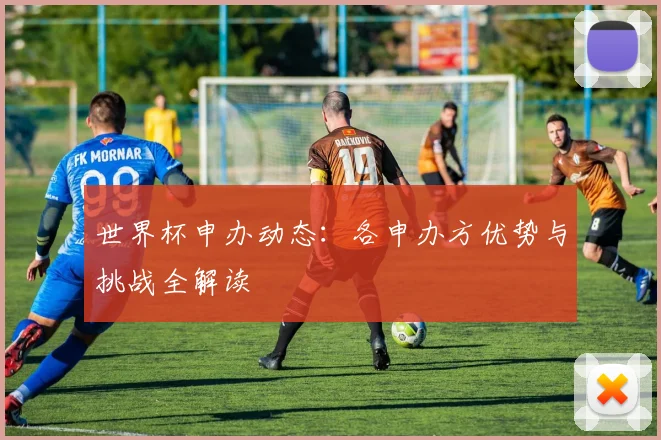 世界杯申办动态：各申办方优势与挑战全解读