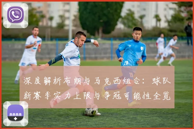 深度解析布朗与马克西组合：球队新赛季实力上限与争冠可能性全览