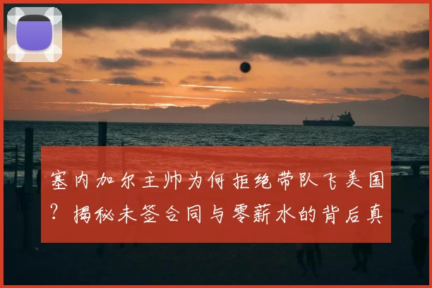 塞内加尔主帅为何拒绝带队飞美国？揭秘未签合同与零薪水的背后真相