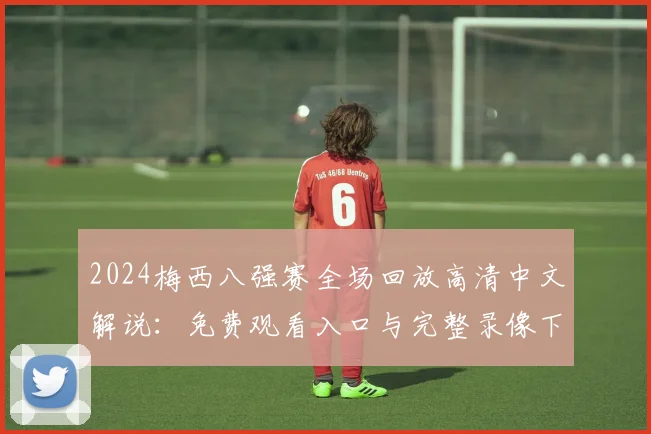 2024梅西八强赛全场回放高清中文解说：免费观看入口与完整录像下载指南