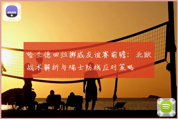 哈兰德回归挪威友谊赛前瞻：北欧战术解析与瑞士防线应对策略