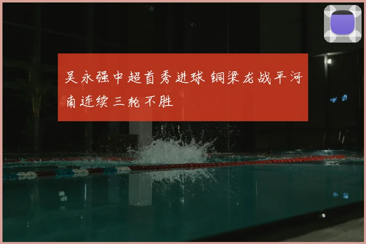 吴永强中超首秀进球 铜梁龙战平河南连续三轮不胜