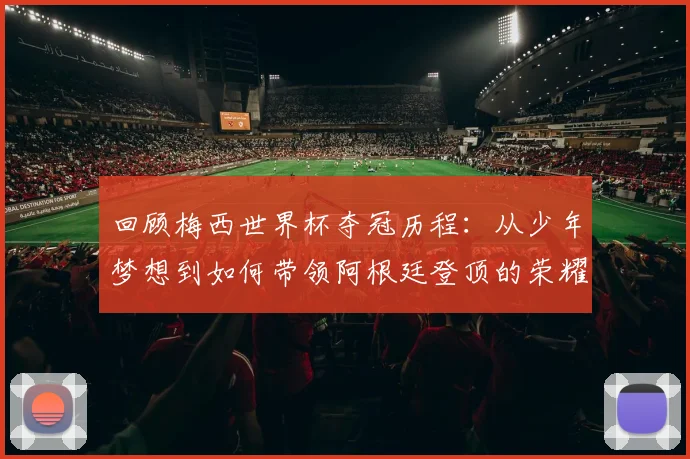 回顾梅西世界杯夺冠历程:从少年梦想到如何带领阿根廷登顶的荣耀时刻解析