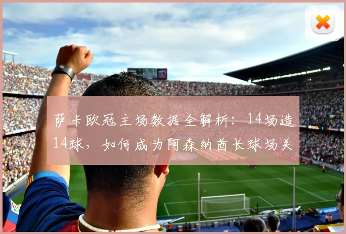 萨卡欧冠主场数据全解析：14场造14球，如何成为阿森纳酋长球场关键先生
