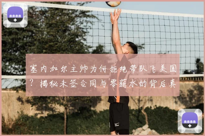 塞内加尔主帅为何拒绝带队飞美国?揭秘未签合同与零薪水的背后真相