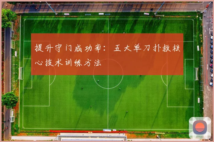 提升守门成功率:五大单刀扑救核心技术训练方法