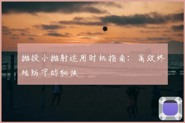 抛投小抛射运用时机指南:高效终结防守的秘诀