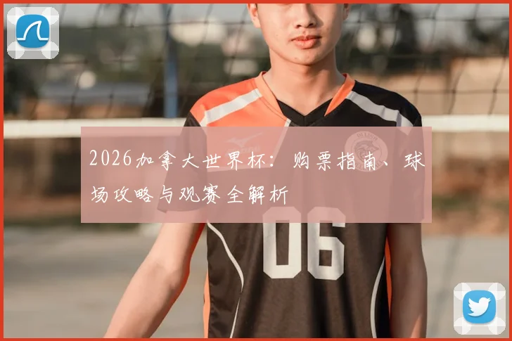 2026加拿大世界杯:购票指南、球场攻略与观赛全解析