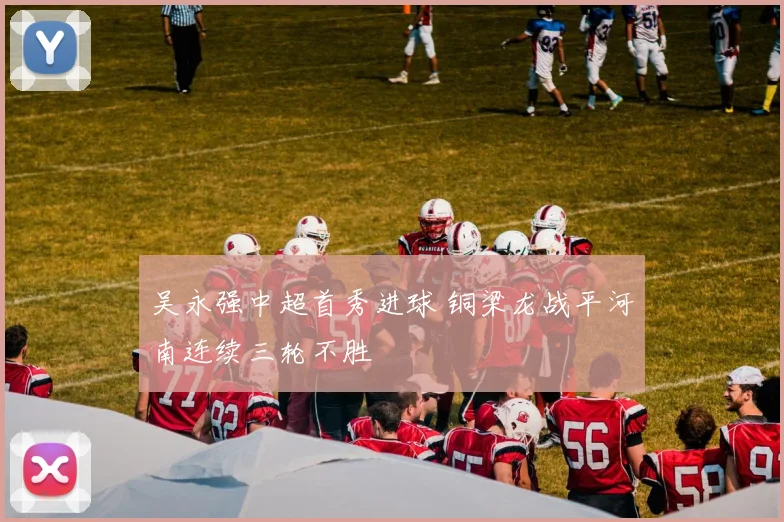 吴永强中超首秀进球 铜梁龙战平河南连续三轮不胜