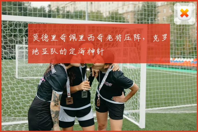 莫德里奇佩里西奇老将压阵，克罗地亚队的定海神针