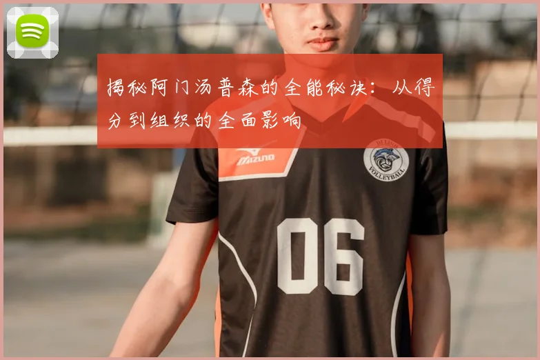 揭秘阿门汤普森的全能秘诀：从得分到组织的全面影响