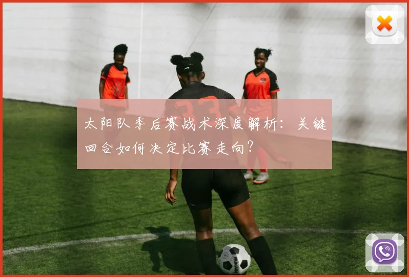 太阳队季后赛战术深度解析：关键回合如何决定比赛走向？
