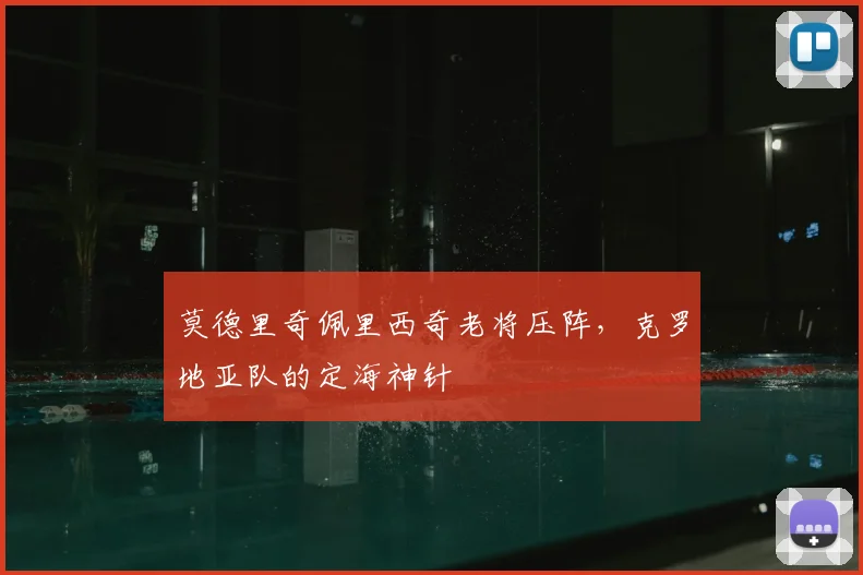 莫德里奇佩里西奇老将压阵,克罗地亚队的定海神针