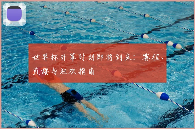 世界杯开幕时刻即将到来:赛程、直播与狂欢指南
