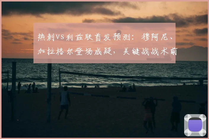 热刺vs利兹联首发预测：穆阿尼、加拉格尔登场成疑，关键战战术前瞻