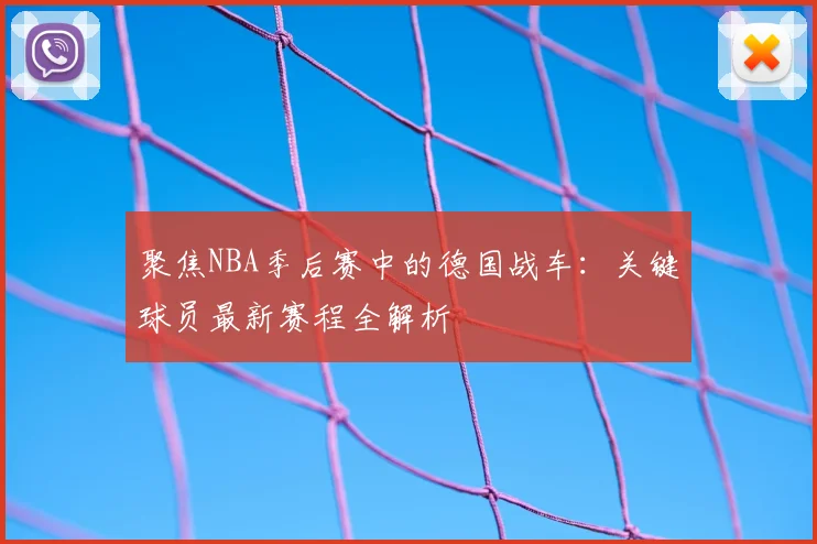 聚焦NBA季后赛中的德国战车:关键球员最新赛程全解析