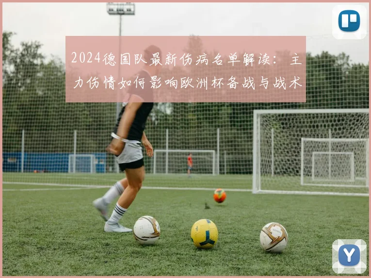 2024德国队最新伤病名单解读:主力伤情如何影响欧洲杯备战与战术?
