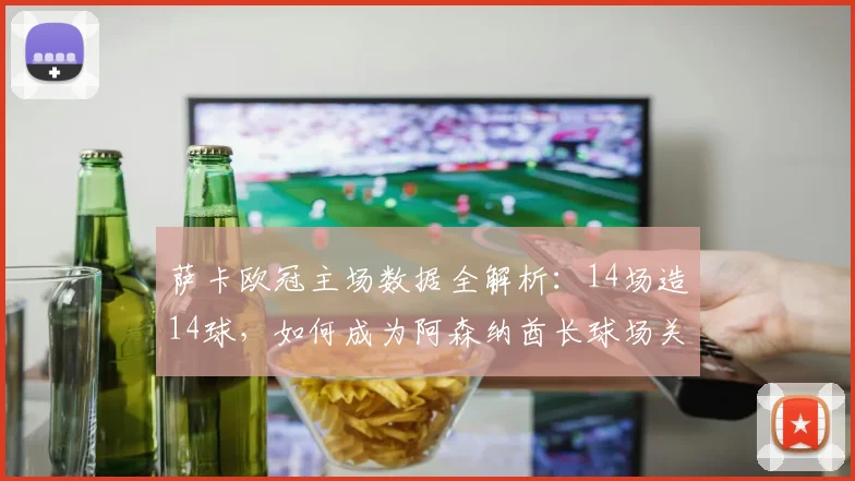 萨卡欧冠主场数据全解析:14场造14球,如何成为阿森纳酋长球场关键先生
