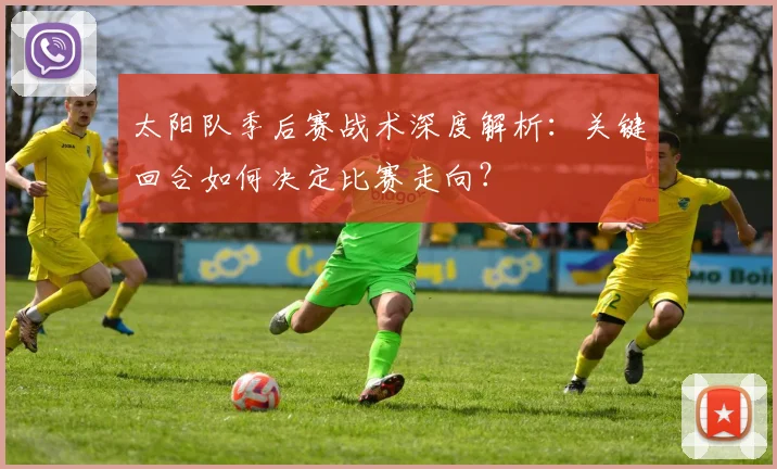 太阳队季后赛战术深度解析：关键回合如何决定比赛走向？