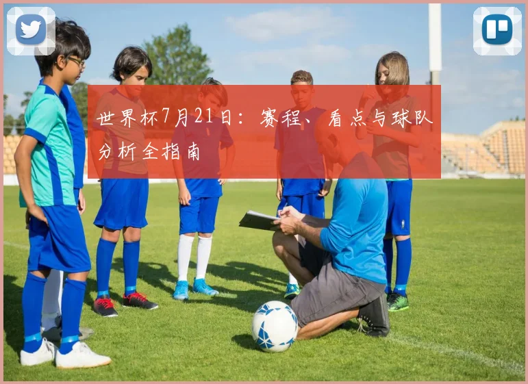 世界杯7月21日:赛程、看点与球队分析全指南