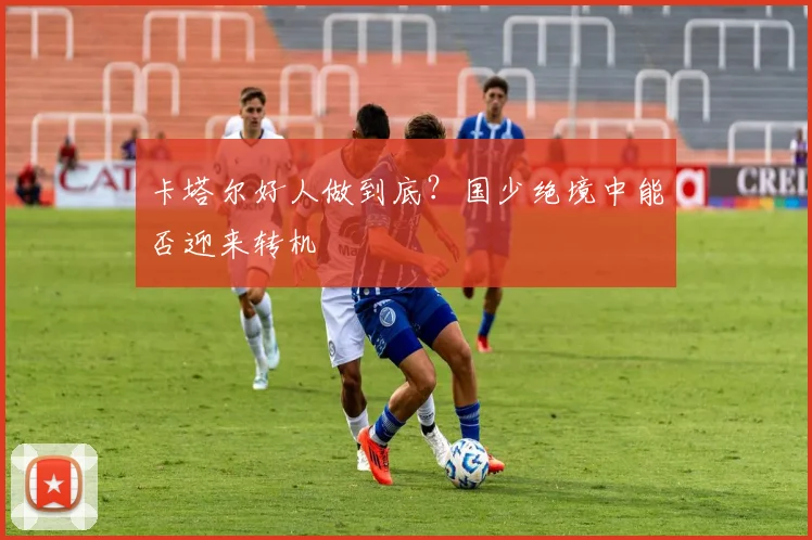 卡塔尔好人做到底？国少绝境中能否迎来转机