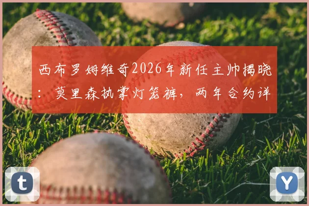 西布罗姆维奇2026年新任主帅揭晓：莫里森执掌灯笼裤，两年合约详情与执教前景分析